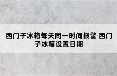 西门子冰箱每天同一时间报警 西门子冰箱设置日期